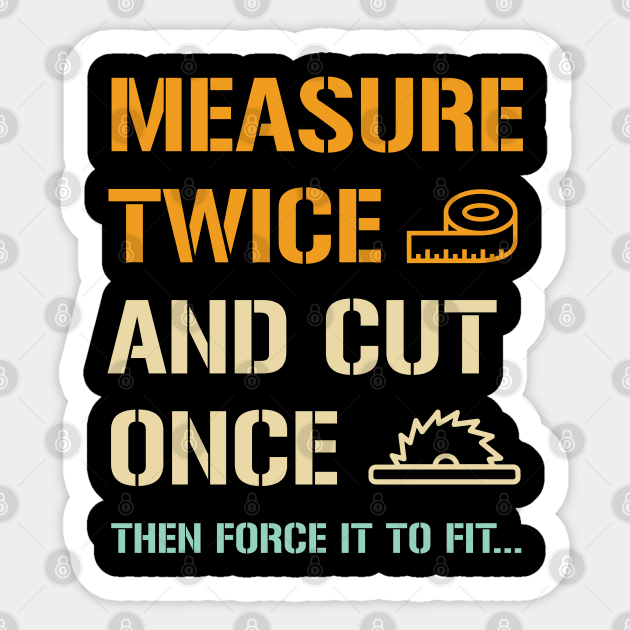 Measure Twice And Cut Once - Funny Carpenter Sticker by totalcare